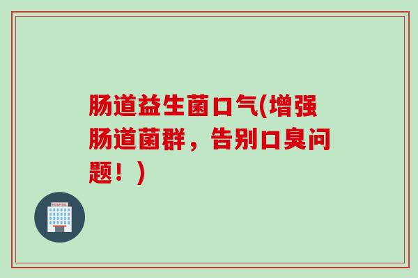 肠道益生菌口气(增强肠道菌群，告别口臭问题！)