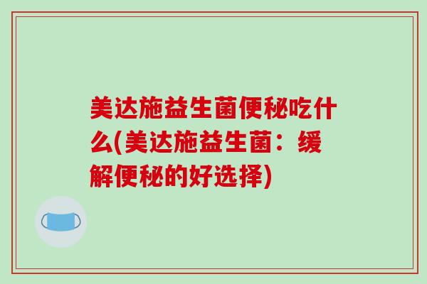 美达施益生菌便秘吃什么(美达施益生菌：缓解便秘的好选择)