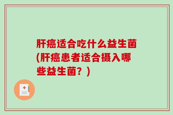 肝癌适合吃什么益生菌(肝癌患者适合摄入哪些益生菌？)