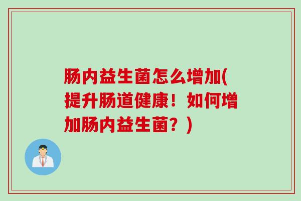 肠内益生菌怎么增加(提升肠道健康！如何增加肠内益生菌？)
