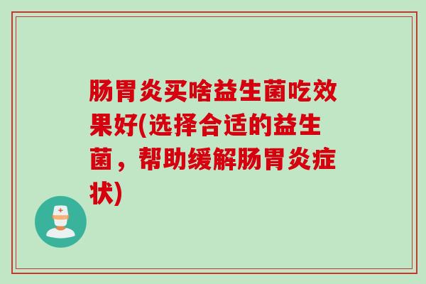 肠买啥益生菌吃效果好(选择合适的益生菌,帮助缓解肠症状) 肠买啥益生菌吃效果好(选择合适的益生菌,帮助缓解肠症状)
