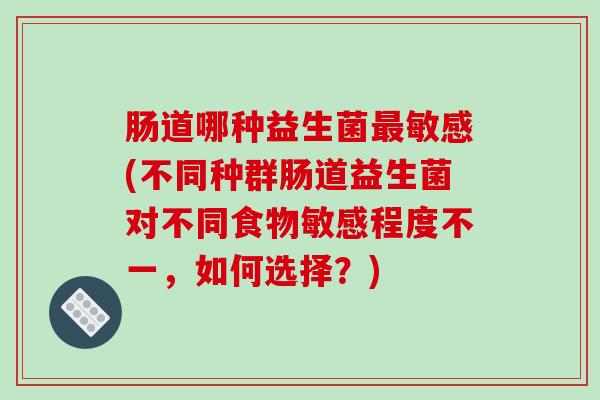 肠道哪种益生菌最敏感(不同种群肠道益生菌对不同食物敏感程度不一，如何选择？)