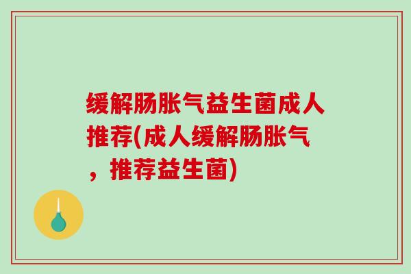 缓解肠胀气益生菌成人推荐(成人缓解肠胀气，推荐益生菌)