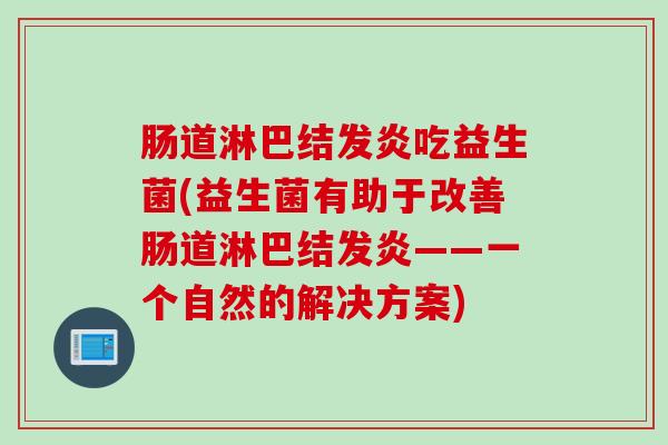 肠道淋巴结发炎吃益生菌(益生菌有助于改善肠道淋巴结发炎——一个自然的解决方案)