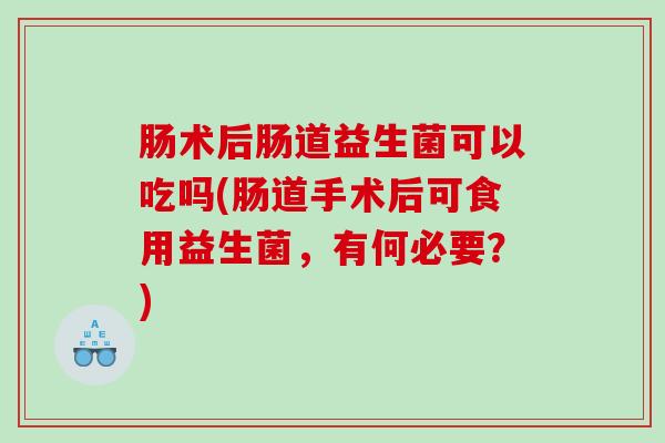 肠术后肠道益生菌可以吃吗(肠道手术后可食用益生菌，有何必要？)
