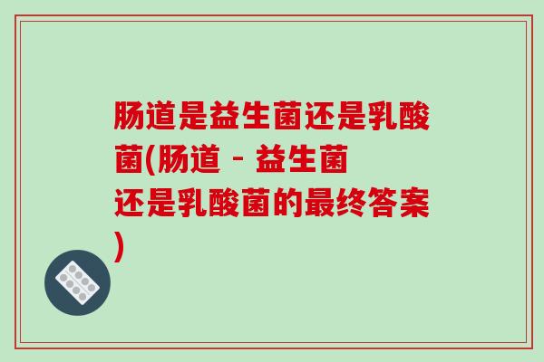 肠道是益生菌还是乳酸菌(肠道 - 益生菌还是乳酸菌的最终答案)