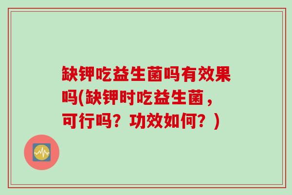 缺钾吃益生菌吗有效果吗(缺钾时吃益生菌,可行吗?功效如何?) 缺钾吃益生菌吗有效果吗(缺钾时吃益生菌,可行吗?功效如何?)