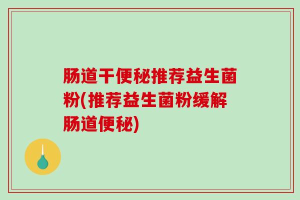 肠道干便秘推荐益生菌粉(推荐益生菌粉缓解肠道便秘)