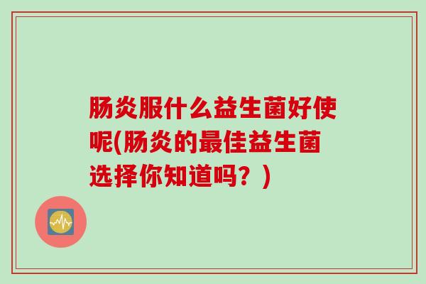 肠炎服什么益生菌好使呢(肠炎的最佳益生菌选择你知道吗？)
