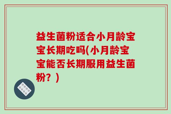 益生菌粉适合小月龄宝宝长期吃吗(小月龄宝宝能否长期服用益生菌粉？)