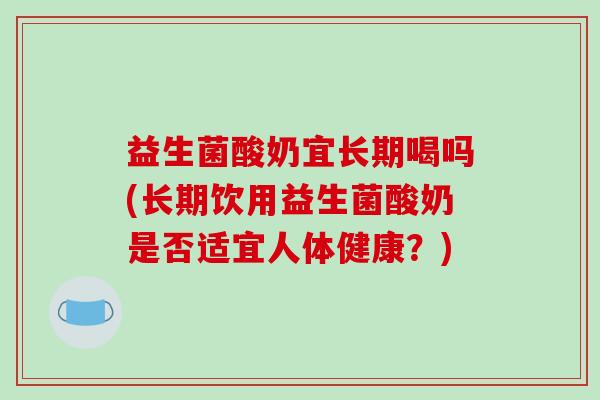 益生菌酸奶宜长期喝吗(长期饮用益生菌酸奶是否适宜人体健康？)
