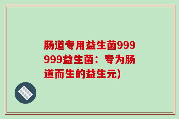 肠道专用益生菌999999益生菌：专为肠道而生的益生元)