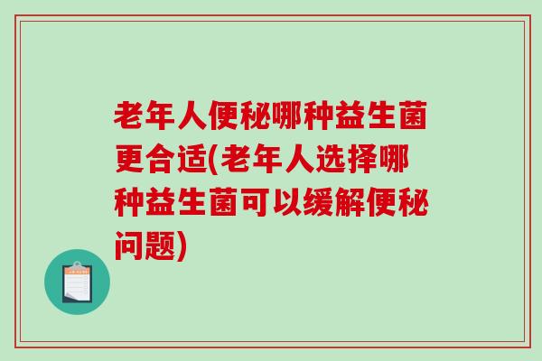 老年人便秘哪种益生菌更合适(老年人选择哪种益生菌可以缓解便秘问题)