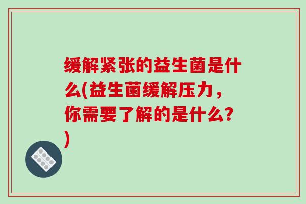 缓解紧张的益生菌是什么(益生菌缓解压力，你需要了解的是什么？)