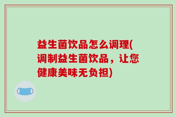 益生菌饮品怎么调理(调制益生菌饮品，让您健康美味无负担)