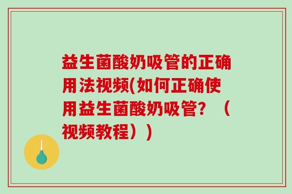 益生菌酸奶吸管的正确用法视频(如何正确使用益生菌酸奶吸管?(视频教程)) 益生菌酸奶吸管的正确用法视频(如何正确使用益生菌酸奶吸管?(视频教程))