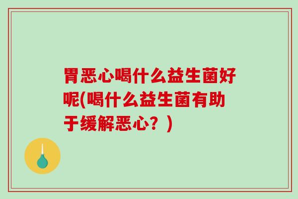 胃恶心喝什么益生菌好呢(喝什么益生菌有助于缓解恶心？)