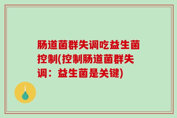 肠道菌群失调吃益生菌控制(控制肠道菌群失调：益生菌是关键)