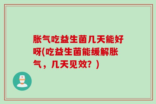 胀气吃益生菌几天能好呀(吃益生菌能缓解胀气，几天见效？)