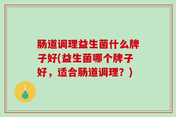 肠道调理益生菌什么牌子好(益生菌哪个牌子好，适合肠道调理？)