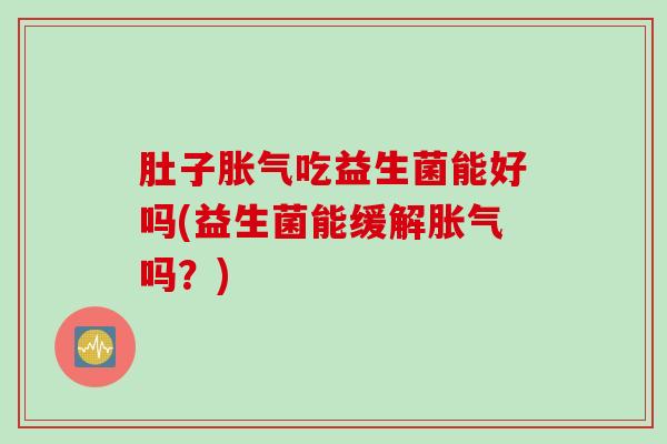 肚子胀气吃益生菌能好吗(益生菌能缓解胀气吗？)