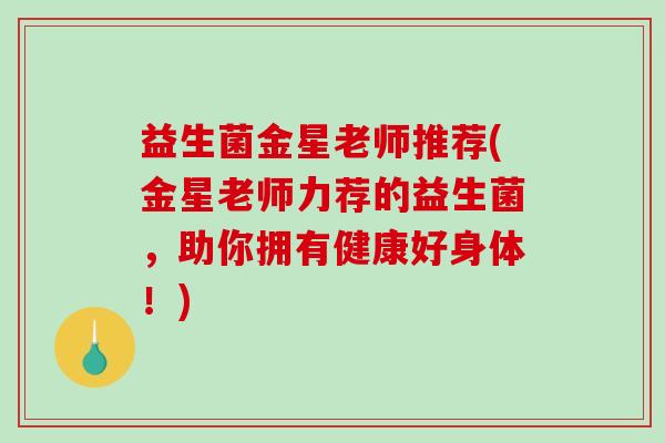 益生菌金星老师推荐(金星老师力荐的益生菌,助你拥有健康好身体!) 益生菌金星老师推荐(金星老师力荐的益生菌,助你拥有健康好身体!)