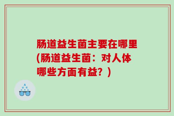 肠道益生菌主要在哪里(肠道益生菌:对人体哪些方面有益?) 肠道益生菌主要在哪里(肠道益生菌:对人体哪些方面有益?)