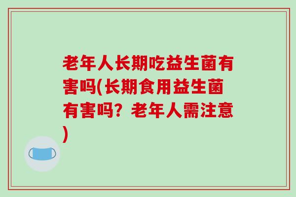 老年人长期吃益生菌有害吗(长期食用益生菌有害吗？老年人需注意)