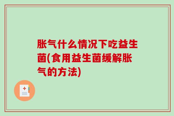 胀气什么情况下吃益生菌(食用益生菌缓解胀气的方法)