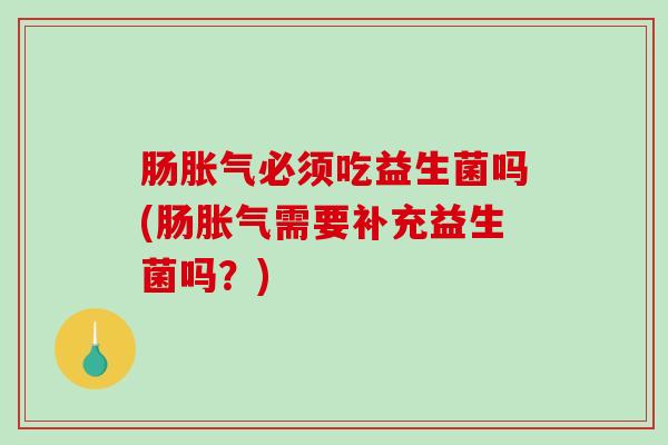 肠胀气必须吃益生菌吗(肠胀气需要补充益生菌吗？)