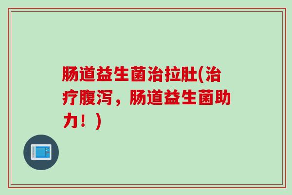 肠道益生菌治拉肚(治疗腹泻，肠道益生菌助力！)