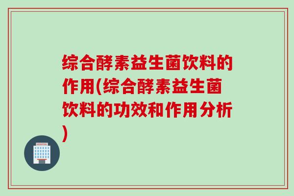 综合酵素益生菌饮料的作用(综合酵素益生菌饮料的功效和作用分析)