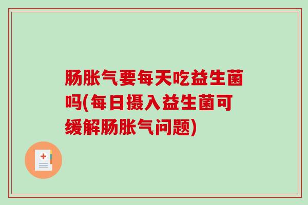 肠胀气要每天吃益生菌吗(每日摄入益生菌可缓解肠胀气问题)