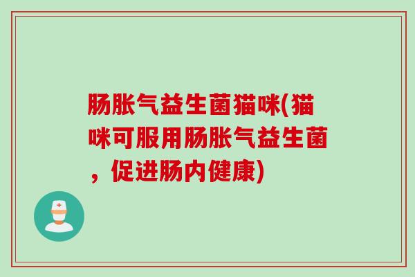肠胀气益生菌猫咪(猫咪可服用肠胀气益生菌，促进肠内健康)