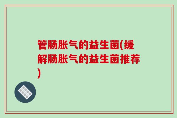 管肠胀气的益生菌(缓解肠胀气的益生菌推荐)