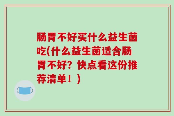 肠胃不好买什么益生菌吃(什么益生菌适合肠胃不好？快点看这份推荐清单！)