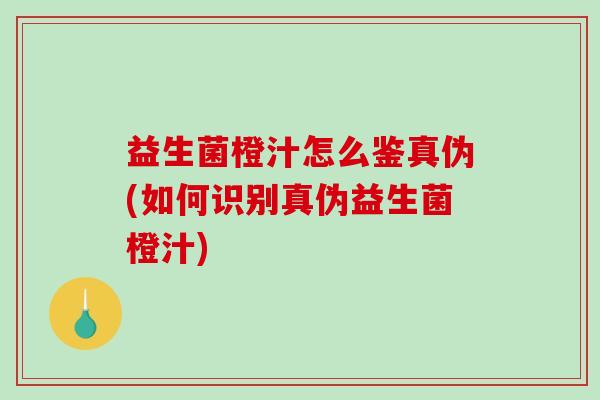 益生菌橙汁怎么鉴真伪(如何识别真伪益生菌橙汁)
