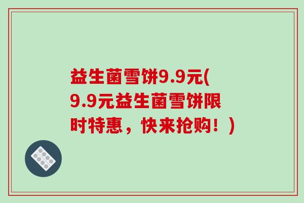 益生菌雪饼9.9元(9.9元益生菌雪饼限时特惠,快来抢购!) 益生菌雪饼9.9元(9.9元益生菌雪饼限时特惠,快来抢购!)