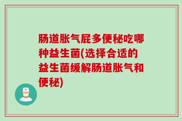 肠道胀气屁多便秘吃哪种益生菌(选择合适的益生菌缓解肠道胀气和便秘)