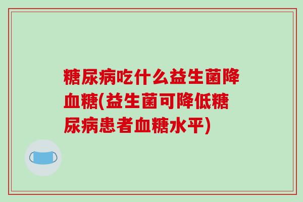 糖尿病吃什么益生菌降血糖(益生菌可降低糖尿病患者血糖水平)