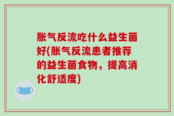 胀气反流吃什么益生菌好(胀气反流患者推荐的益生菌食物，提高消化舒适度)