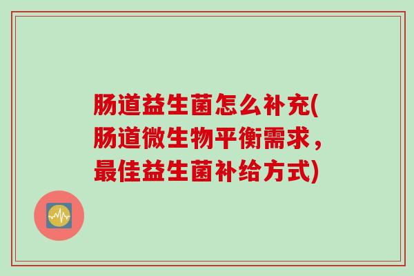 肠道益生菌怎么补充(肠道微生物平衡需求，最佳益生菌补给方式)