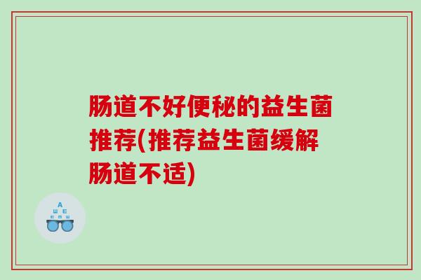 肠道不好便秘的益生菌推荐(推荐益生菌缓解肠道不适)