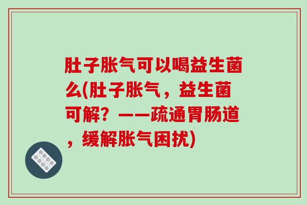 肚子胀气可以喝益生菌么(肚子胀气，益生菌可解？——疏通胃肠道，缓解胀气困扰)