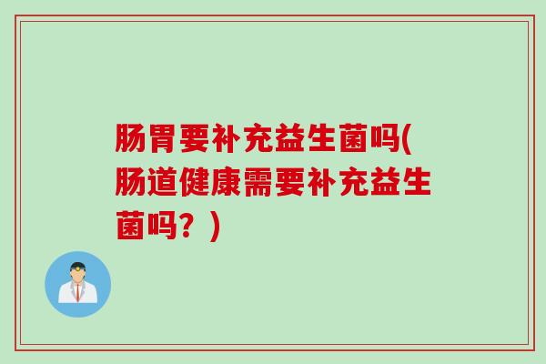肠胃要补充益生菌吗(肠道健康需要补充益生菌吗？)