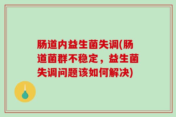 肠道内益生菌失调(肠道菌群不稳定，益生菌失调问题该如何解决)