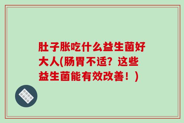 肚子胀吃什么益生菌好大人(肠胃不适？这些益生菌能有效改善！)