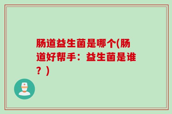 肠道益生菌是哪个(肠道好帮手：益生菌是谁？)