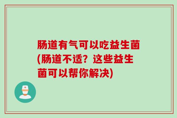 肠道有气可以吃益生菌(肠道不适？这些益生菌可以帮你解决)