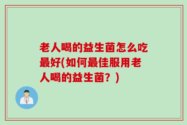 老人喝的益生菌怎么吃最好(如何最佳服用老人喝的益生菌？)